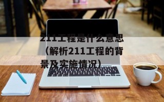 211工程是什么意思（解析211工程的背景及实施情况）