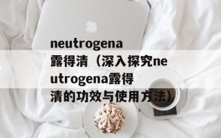 neutrogena露得清（深入探究neutrogena露得清的功效与使用方法）
