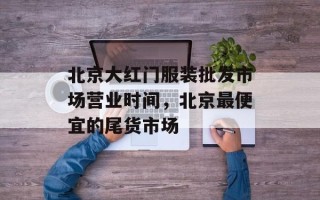 北京大红门服装批发市场营业时间，北京最便宜的尾货市场