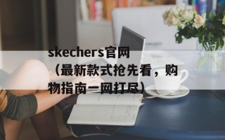 skechers官网（最新款式抢先看，购物指南一网打尽）