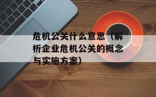 危机公关什么意思（解析企业危机公关的概念与实施方案）