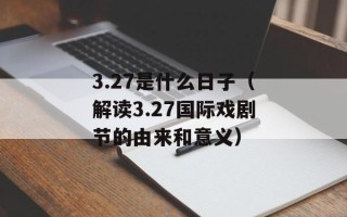 3.27是什么日子（解读3.27国际戏剧节的由来和意义）