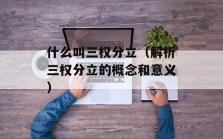 什么叫三权分立（解析三权分立的概念和意义）