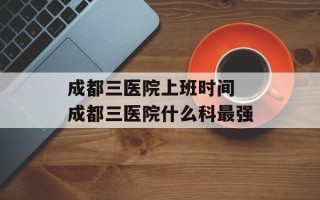成都三医院上班时间 成都三医院什么科最强