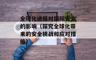 全球化进程对国际安全的影响（探究全球化带来的安全挑战和应对措施）