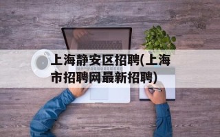 上海静安区招聘(上海市招聘网最新招聘)