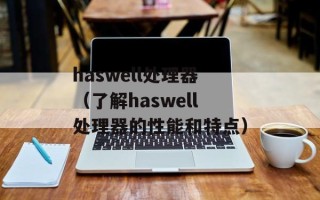haswell处理器（了解haswell处理器的性能和特点）