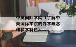 中英国际学院（了解中英国际学院的办学理念和教学特色）