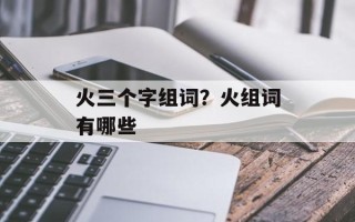 火三个字组词？火组词有哪些