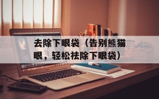 去除下眼袋（告别熊猫眼，轻松祛除下眼袋）