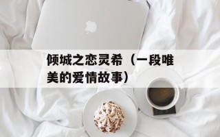 倾城之恋灵希（一段唯美的爱情故事）