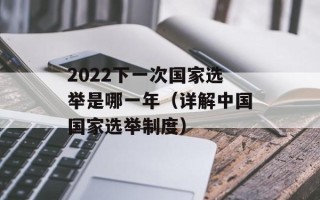 2022下一次国家选举是哪一年（详解中国国家选举制度）