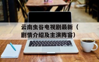 云南虫谷电视剧最新（剧情介绍及主演阵容）