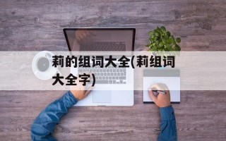 莉的组词大全(莉组词大全字)