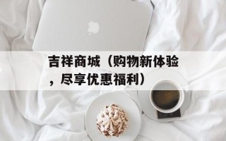 吉祥商城（购物新体验，尽享优惠福利）