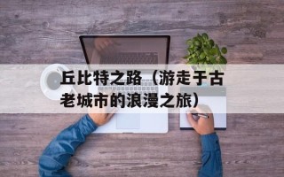 丘比特之路（游走于古老城市的浪漫之旅）