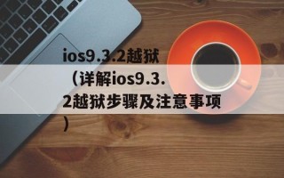 ios9.3.2越狱（详解ios9.3.2越狱步骤及注意事项）