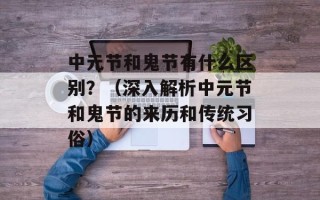中元节和鬼节有什么区别？（深入解析中元节和鬼节的来历和传统习俗）