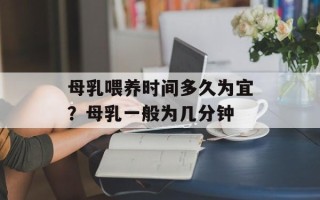 母乳喂养时间多久为宜？母乳一般为几分钟