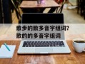 散步的散多音字组词？散的的多音字组词