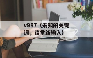 v987（未知的关键词，请重新输入）