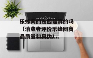 乐蜂网的东西是真的吗（消费者评价乐蜂网商品质量和真伪）