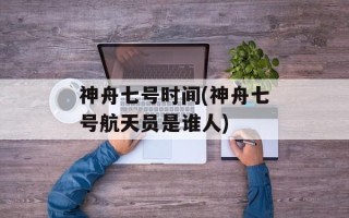 神舟七号时间(神舟七号航天员是谁人)