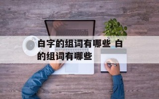白字的组词有哪些 白的组词有哪些