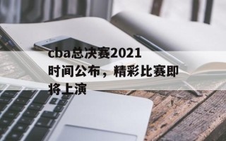 cba总决赛2021时间公布，精彩比赛即将上演