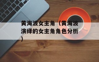 黄海波女主角（黄海波演绎的女主角角色分析）