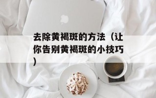 去除黄褐斑的方法（让你告别黄褐斑的小技巧）
