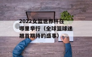 2022女篮世界杯在哪里举行（全球篮球迷翘首期待的盛事）