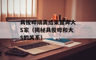 具俊晔隔离结束直奔大S家（揭秘具俊晔和大S的关系）