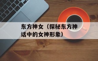 东方神女（探秘东方神话中的女神形象）