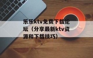 乐乐ktv免费下载论坛（分享最新ktv资源和下载技巧）