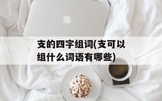 支的四字组词(支可以组什么词语有哪些)