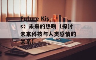 Future Kiss：未来的热吻（探讨未来科技与人类感情的关系）