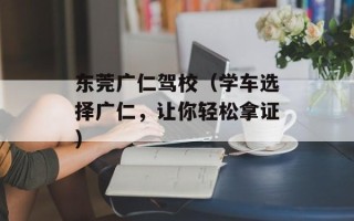 东莞广仁驾校（学车选择广仁，让你轻松拿证）