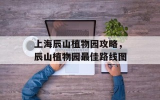 上海辰山植物园攻略，辰山植物园最佳路线图