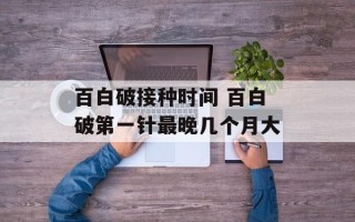 百白破接种时间 百白破第一针最晚几个月大