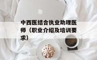 中西医结合执业助理医师（职业介绍及培训要求）