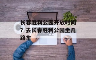 长春胜利公园开放时间？去长春胜利公园坐几路车