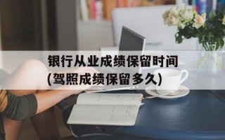 银行从业成绩保留时间(驾照成绩保留多久)