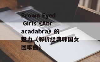 Brown Eyed Girls《Abracadabra》的魅力（解析经典韩国女团歌曲）