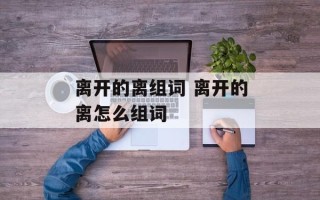 离开的离组词 离开的离怎么组词