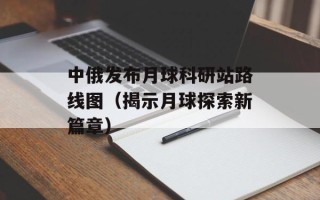 中俄发布月球科研站路线图（揭示月球探索新篇章）