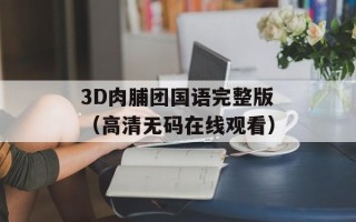 3D肉脯团国语完整版（高清无码在线观看）