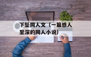 下坠同人文（一篇感人至深的同人小说）