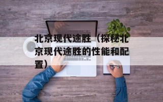 北京现代途胜（探秘北京现代途胜的性能和配置）