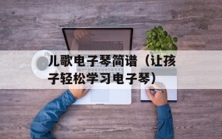 儿歌电子琴简谱（让孩子轻松学习电子琴）
